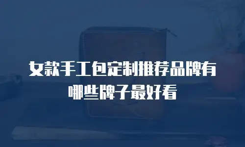 女款手工包定制推荐品牌有哪些牌子最好看