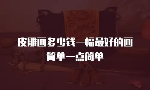 皮雕画多少钱一幅最好的画简单一点简单