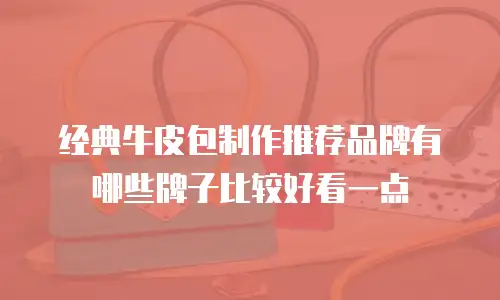 经典牛皮包制作推荐品牌有哪些牌子比较好看一点