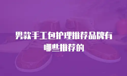 男款手工包护理推荐品牌有哪些推荐的
