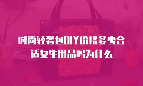 时尚轻奢包DIY价格多少合适女生用品吗为什么