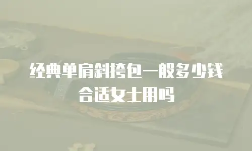 经典单肩斜挎包一般多少钱合适女士用吗