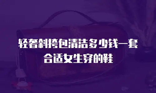 轻奢斜挎包清洁多少钱一套合适女生穿的鞋