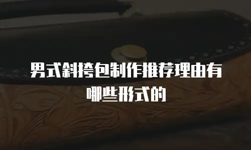 男式斜挎包制作推荐理由有哪些形式的