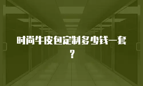 时尚牛皮包定制多少钱一套？