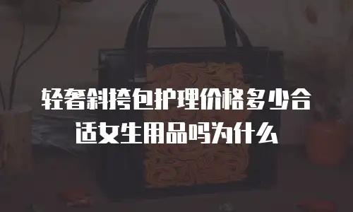 轻奢斜挎包护理价格多少合适女生用品吗为什么