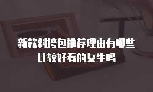 新款斜挎包推荐理由有哪些比较好看的女生吗