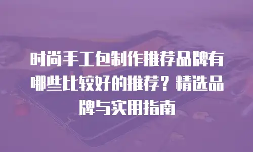 时尚手工包制作推荐品牌有哪些比较好的推荐？精选品牌与实用指南