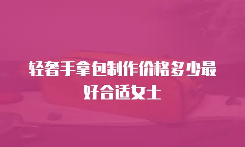 轻奢手拿包制作价格多少最好合适女士