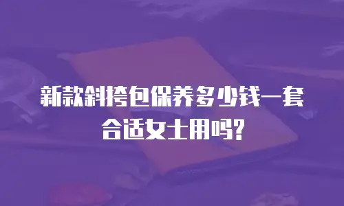 新款斜挎包保养多少钱一套合适女士用吗?