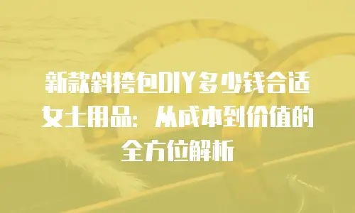 新款斜挎包DIY多少钱合适女士用品：从成本到价值的全方位解析