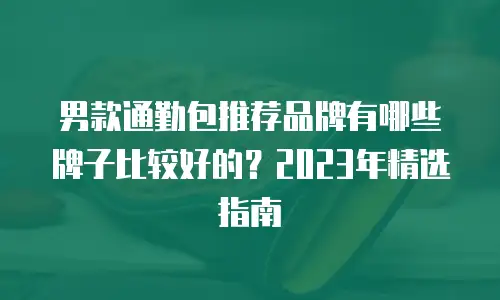 男款通勤包推荐品牌有哪些牌子比较好的？2023年精选指南