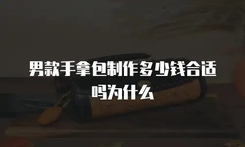 男款手拿包制作多少钱合适吗为什么