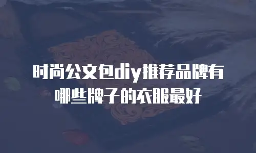 时尚公文包diy推荐品牌有哪些牌子的衣服最好