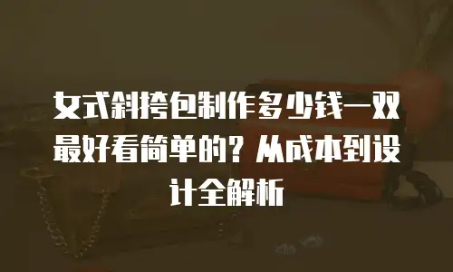 女式斜挎包制作多少钱一双最好看简单的？从成本到设计全解析