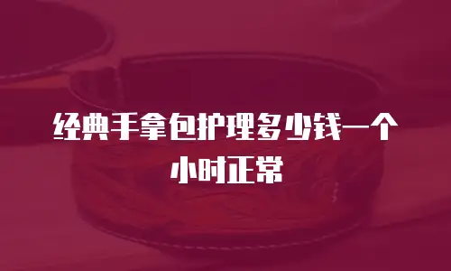 经典手拿包护理多少钱一个小时正常
