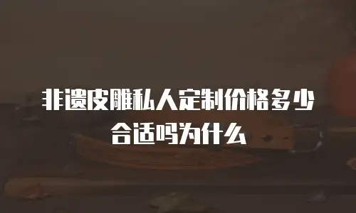 非遗皮雕私人定制价格多少合适吗为什么