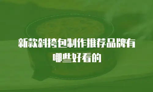 新款斜挎包制作推荐品牌有哪些好看的