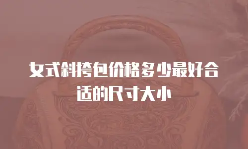 女式斜挎包价格多少最好合适的尺寸大小