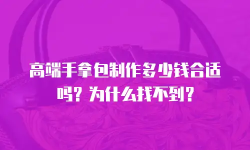 高端手拿包制作多少钱合适吗？为什么找不到？