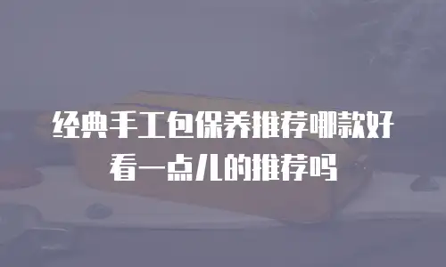 经典手工包保养推荐哪款好看一点儿的推荐吗