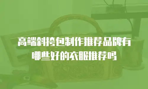 高端斜挎包制作推荐品牌有哪些好的衣服推荐吗