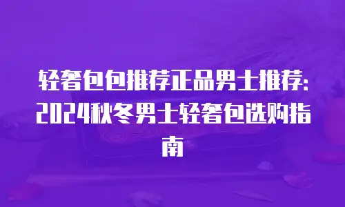 轻奢包包推荐正品男士推荐：2024秋冬男士轻奢包选购指南
