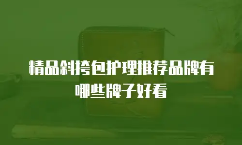 精品斜挎包护理推荐品牌有哪些牌子好看