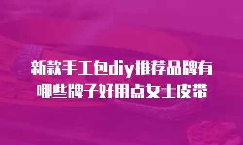 新款手工包diy推荐品牌有哪些牌子好用点女士皮带