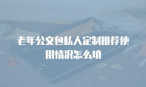 老年公文包私人定制推荐使用情况怎么填