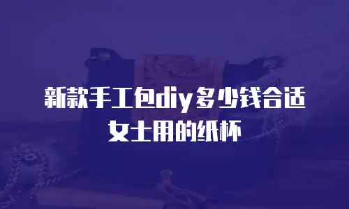 新款手工包diy多少钱合适女士用的纸杯