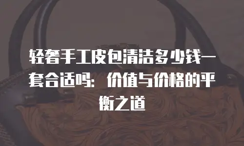 轻奢手工皮包清洁多少钱一套合适吗：价值与价格的平衡之道