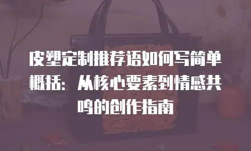 皮塑定制推荐语如何写简单概括：从核心要素到情感共鸣的创作指南
