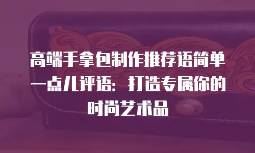 高端手拿包制作推荐语简单一点儿评语：打造专属你的时尚艺术品