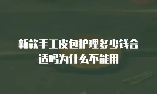 新款手工皮包护理多少钱合适吗为什么不能用
