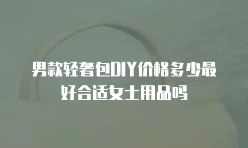 男款轻奢包DIY价格多少最好合适女士用品吗