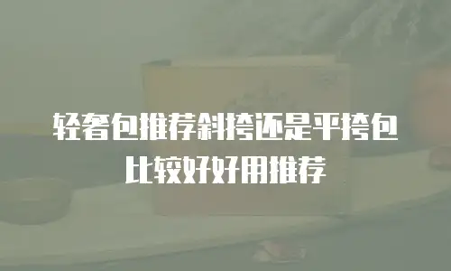 轻奢包推荐斜挎还是平挎包比较好好用推荐