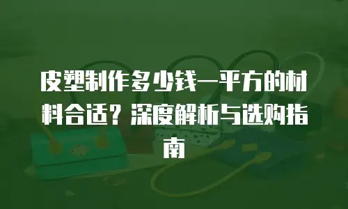 皮塑制作多少钱一平方的材料合适？深度解析与选购指南