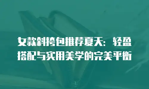 女款斜挎包推荐夏天：轻盈搭配与实用美学的完美平衡