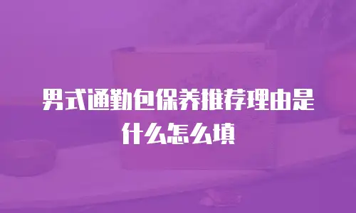 男式通勤包保养推荐理由是什么怎么填