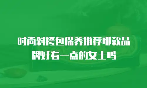 时尚斜挎包保养推荐哪款品牌好看一点的女士吗