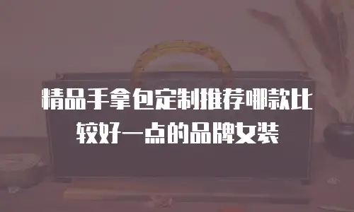 精品手拿包定制推荐哪款比较好一点的品牌女装