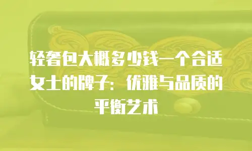 轻奢包大概多少钱一个合适女士的牌子：优雅与品质的平衡艺术