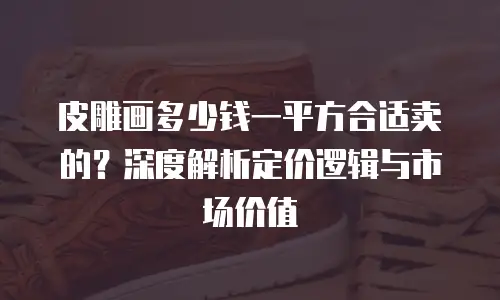 皮雕画多少钱一平方合适卖的？深度解析定价逻辑与市场价值
