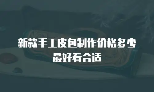 新款手工皮包制作价格多少最好看合适