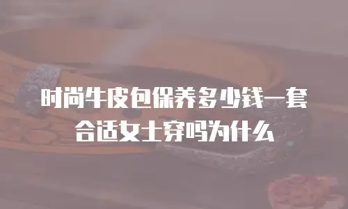 时尚牛皮包保养多少钱一套合适女士穿吗为什么
