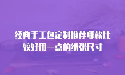 经典手工包定制推荐哪款比较好用一点的纸张尺寸