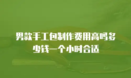 男款手工包制作费用高吗多少钱一个小时合适