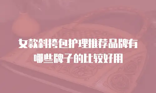 女款斜挎包护理推荐品牌有哪些牌子的比较好用