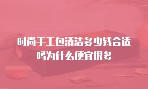 时尚手工包清洁多少钱合适吗为什么便宜很多